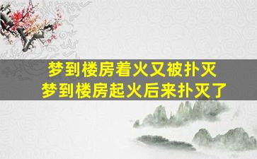 梦到楼房着火又被扑灭 梦到楼房起火后来扑灭了